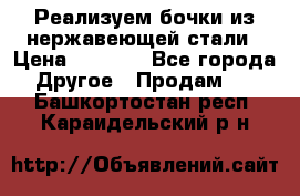 Реализуем бочки из нержавеющей стали › Цена ­ 3 550 - Все города Другое » Продам   . Башкортостан респ.,Караидельский р-н